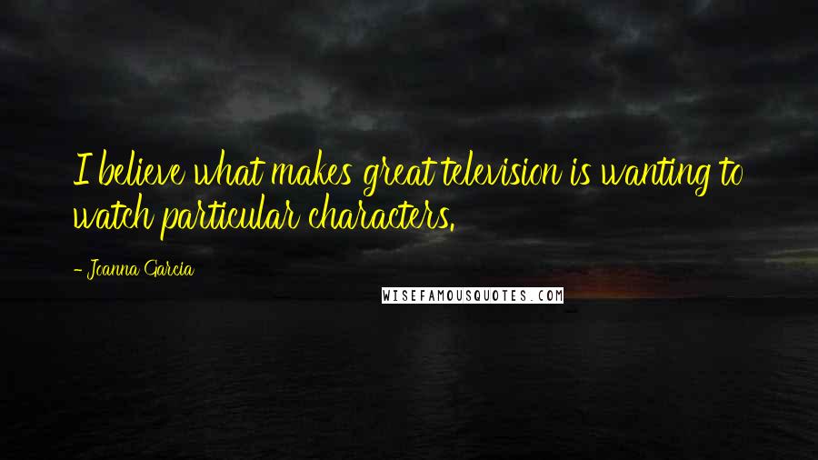 Joanna Garcia Quotes: I believe what makes great television is wanting to watch particular characters.