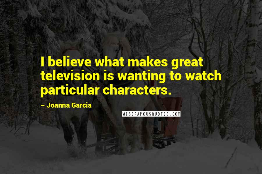 Joanna Garcia Quotes: I believe what makes great television is wanting to watch particular characters.