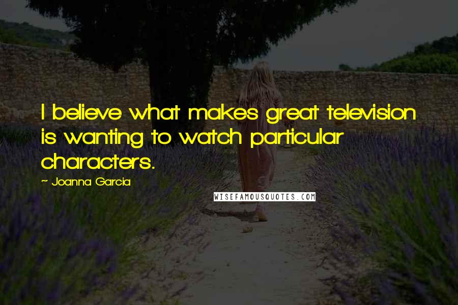 Joanna Garcia Quotes: I believe what makes great television is wanting to watch particular characters.