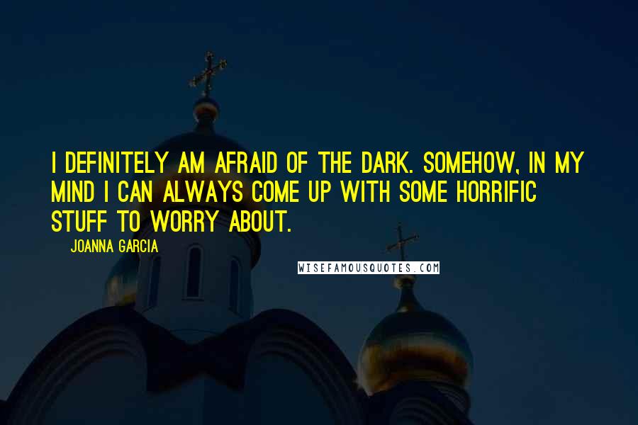 Joanna Garcia Quotes: I definitely am afraid of the dark. Somehow, in my mind I can always come up with some horrific stuff to worry about.