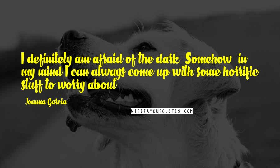 Joanna Garcia Quotes: I definitely am afraid of the dark. Somehow, in my mind I can always come up with some horrific stuff to worry about.