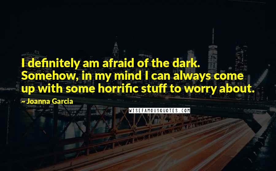 Joanna Garcia Quotes: I definitely am afraid of the dark. Somehow, in my mind I can always come up with some horrific stuff to worry about.