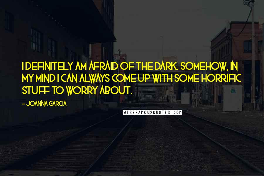 Joanna Garcia Quotes: I definitely am afraid of the dark. Somehow, in my mind I can always come up with some horrific stuff to worry about.