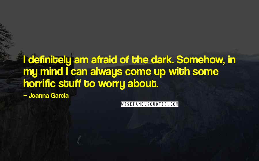 Joanna Garcia Quotes: I definitely am afraid of the dark. Somehow, in my mind I can always come up with some horrific stuff to worry about.