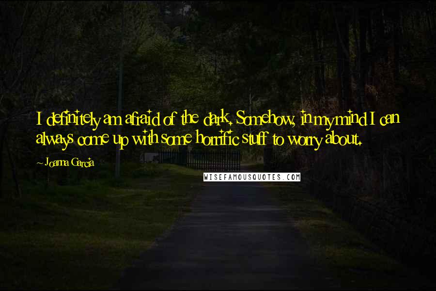 Joanna Garcia Quotes: I definitely am afraid of the dark. Somehow, in my mind I can always come up with some horrific stuff to worry about.