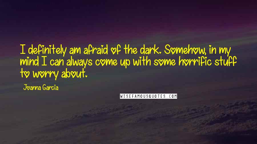 Joanna Garcia Quotes: I definitely am afraid of the dark. Somehow, in my mind I can always come up with some horrific stuff to worry about.