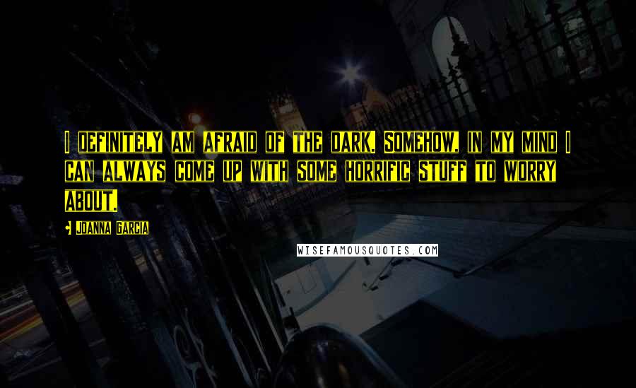 Joanna Garcia Quotes: I definitely am afraid of the dark. Somehow, in my mind I can always come up with some horrific stuff to worry about.