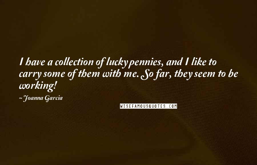 Joanna Garcia Quotes: I have a collection of lucky pennies, and I like to carry some of them with me. So far, they seem to be working!