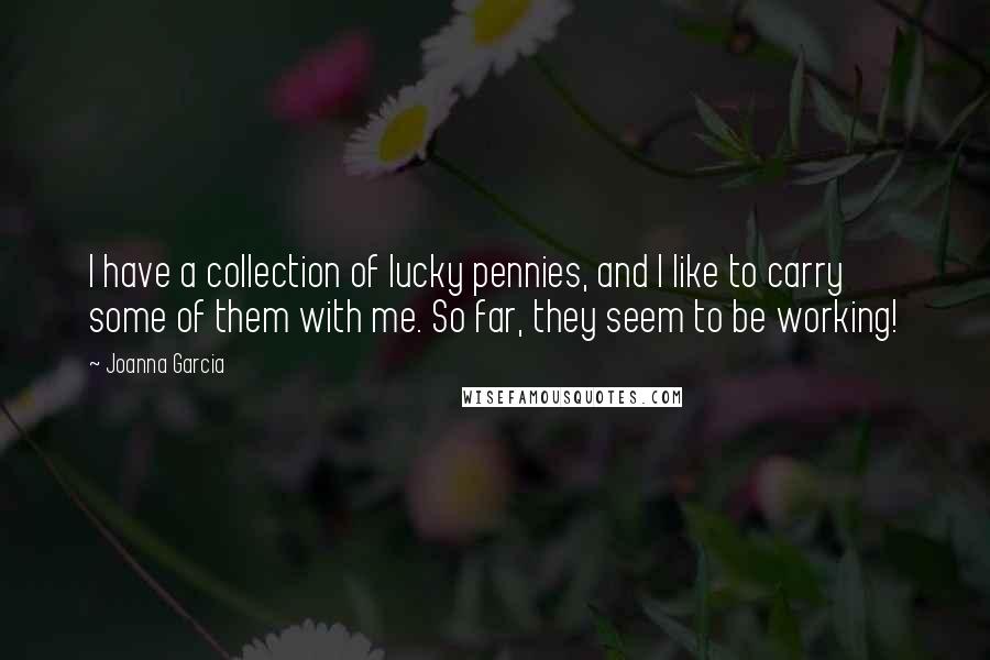 Joanna Garcia Quotes: I have a collection of lucky pennies, and I like to carry some of them with me. So far, they seem to be working!