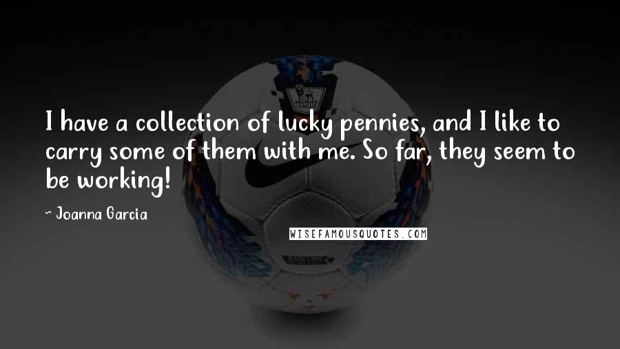 Joanna Garcia Quotes: I have a collection of lucky pennies, and I like to carry some of them with me. So far, they seem to be working!