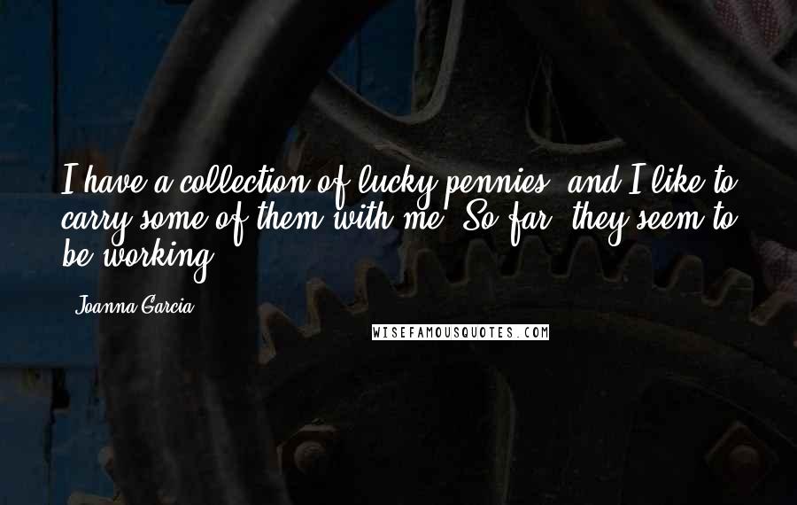 Joanna Garcia Quotes: I have a collection of lucky pennies, and I like to carry some of them with me. So far, they seem to be working!