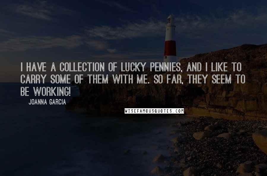 Joanna Garcia Quotes: I have a collection of lucky pennies, and I like to carry some of them with me. So far, they seem to be working!