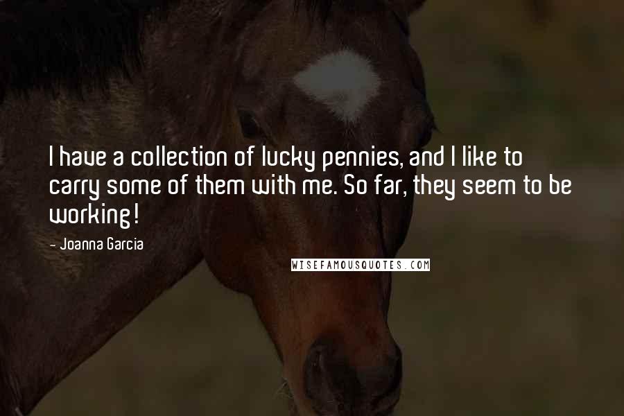 Joanna Garcia Quotes: I have a collection of lucky pennies, and I like to carry some of them with me. So far, they seem to be working!