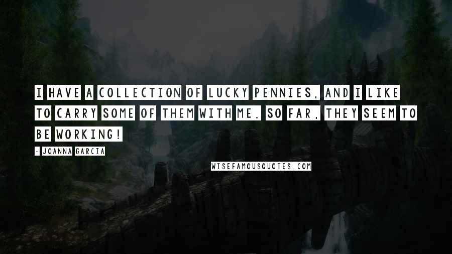 Joanna Garcia Quotes: I have a collection of lucky pennies, and I like to carry some of them with me. So far, they seem to be working!