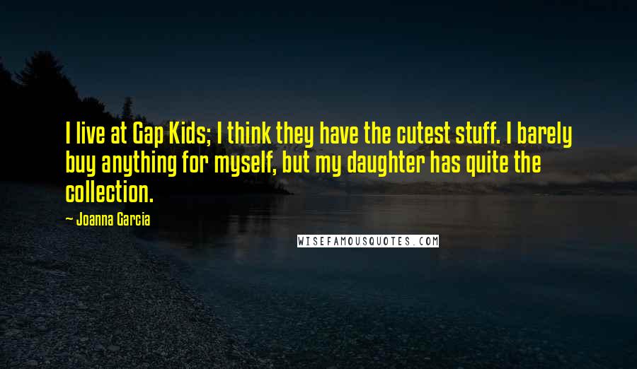 Joanna Garcia Quotes: I live at Gap Kids; I think they have the cutest stuff. I barely buy anything for myself, but my daughter has quite the collection.