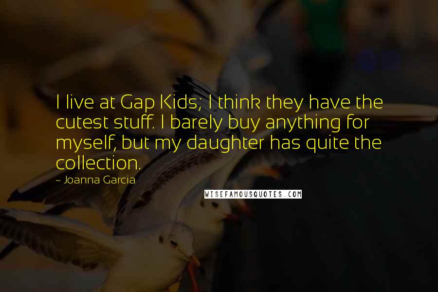 Joanna Garcia Quotes: I live at Gap Kids; I think they have the cutest stuff. I barely buy anything for myself, but my daughter has quite the collection.