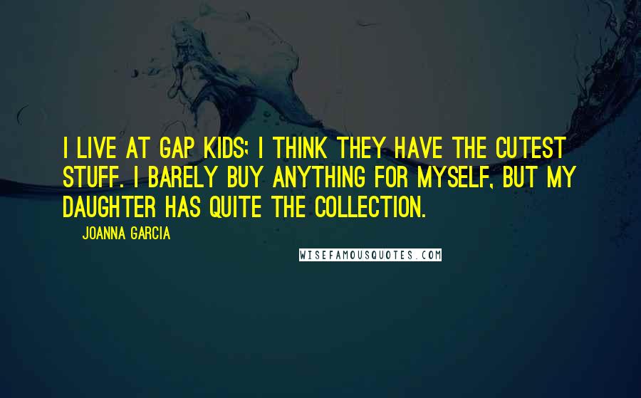 Joanna Garcia Quotes: I live at Gap Kids; I think they have the cutest stuff. I barely buy anything for myself, but my daughter has quite the collection.