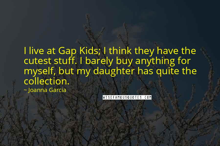 Joanna Garcia Quotes: I live at Gap Kids; I think they have the cutest stuff. I barely buy anything for myself, but my daughter has quite the collection.