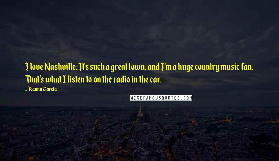 Joanna Garcia Quotes: I love Nashville. It's such a great town, and I'm a huge country music fan. That's what I listen to on the radio in the car.