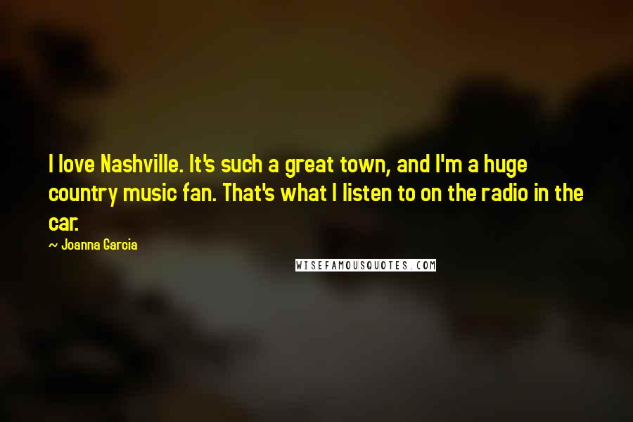 Joanna Garcia Quotes: I love Nashville. It's such a great town, and I'm a huge country music fan. That's what I listen to on the radio in the car.