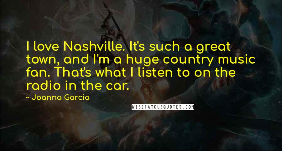 Joanna Garcia Quotes: I love Nashville. It's such a great town, and I'm a huge country music fan. That's what I listen to on the radio in the car.