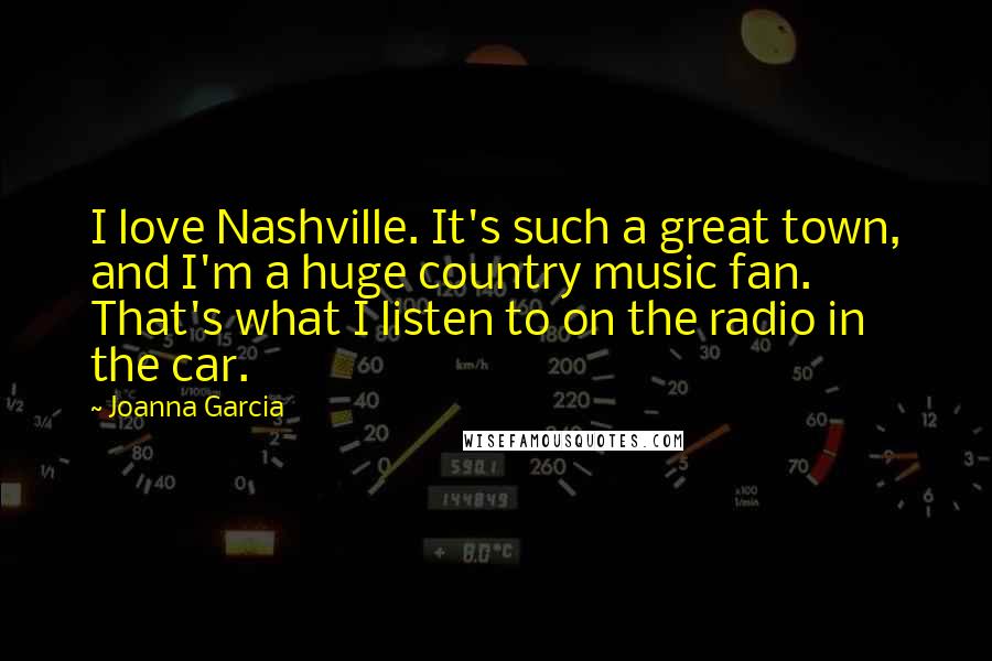 Joanna Garcia Quotes: I love Nashville. It's such a great town, and I'm a huge country music fan. That's what I listen to on the radio in the car.