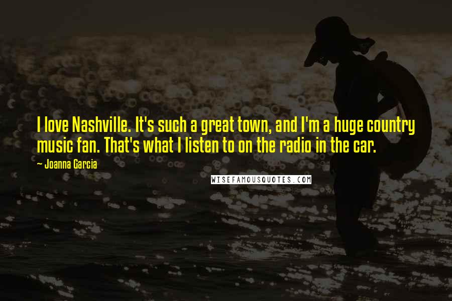 Joanna Garcia Quotes: I love Nashville. It's such a great town, and I'm a huge country music fan. That's what I listen to on the radio in the car.