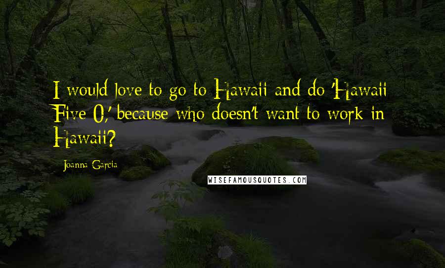 Joanna Garcia Quotes: I would love to go to Hawaii and do 'Hawaii Five-0,' because who doesn't want to work in Hawaii?