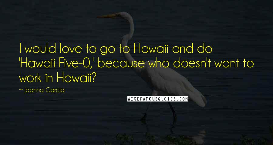 Joanna Garcia Quotes: I would love to go to Hawaii and do 'Hawaii Five-0,' because who doesn't want to work in Hawaii?