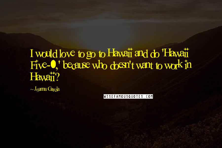 Joanna Garcia Quotes: I would love to go to Hawaii and do 'Hawaii Five-0,' because who doesn't want to work in Hawaii?