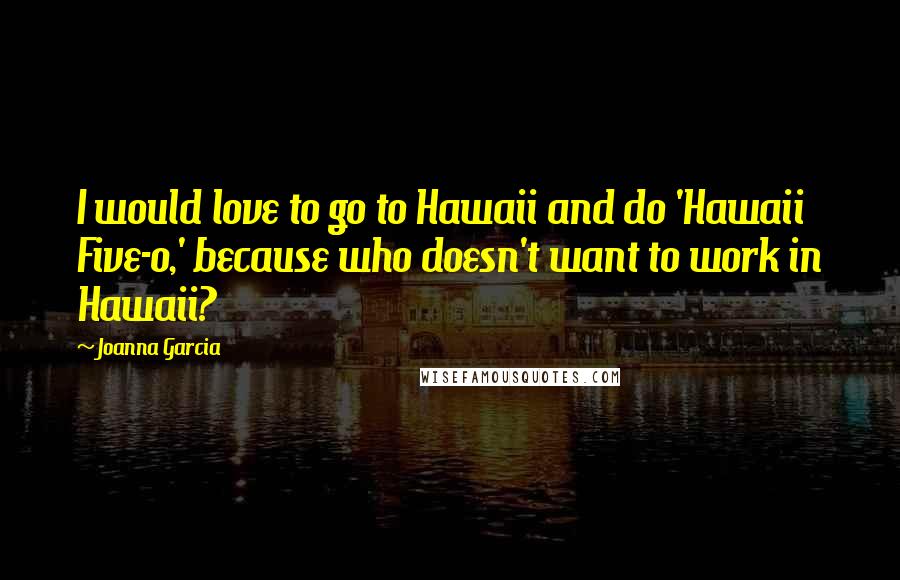 Joanna Garcia Quotes: I would love to go to Hawaii and do 'Hawaii Five-0,' because who doesn't want to work in Hawaii?