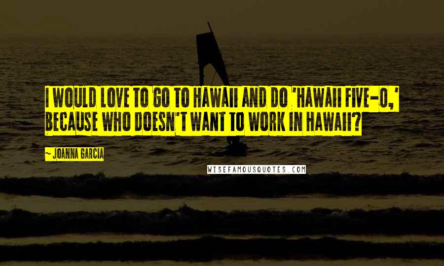 Joanna Garcia Quotes: I would love to go to Hawaii and do 'Hawaii Five-0,' because who doesn't want to work in Hawaii?