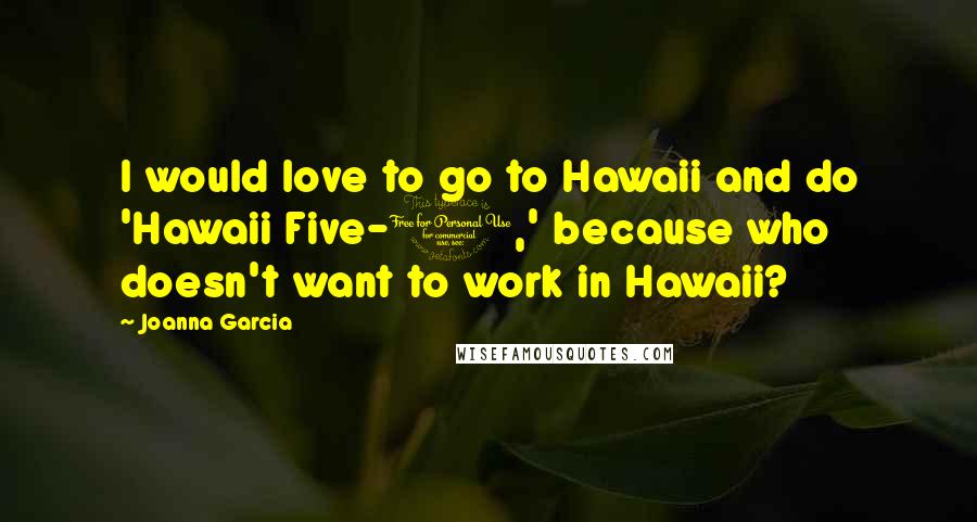 Joanna Garcia Quotes: I would love to go to Hawaii and do 'Hawaii Five-0,' because who doesn't want to work in Hawaii?