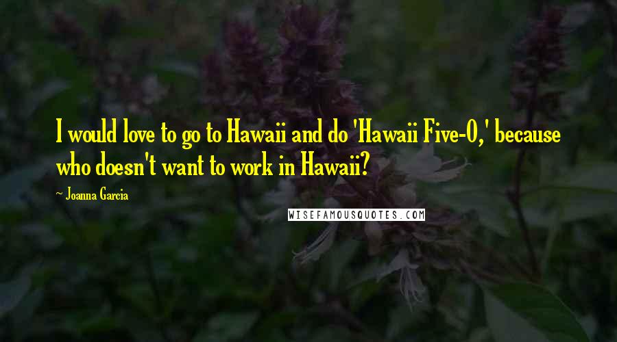 Joanna Garcia Quotes: I would love to go to Hawaii and do 'Hawaii Five-0,' because who doesn't want to work in Hawaii?