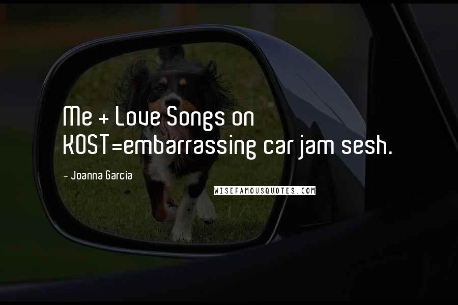 Joanna Garcia Quotes: Me + Love Songs on KOST=embarrassing car jam sesh.
