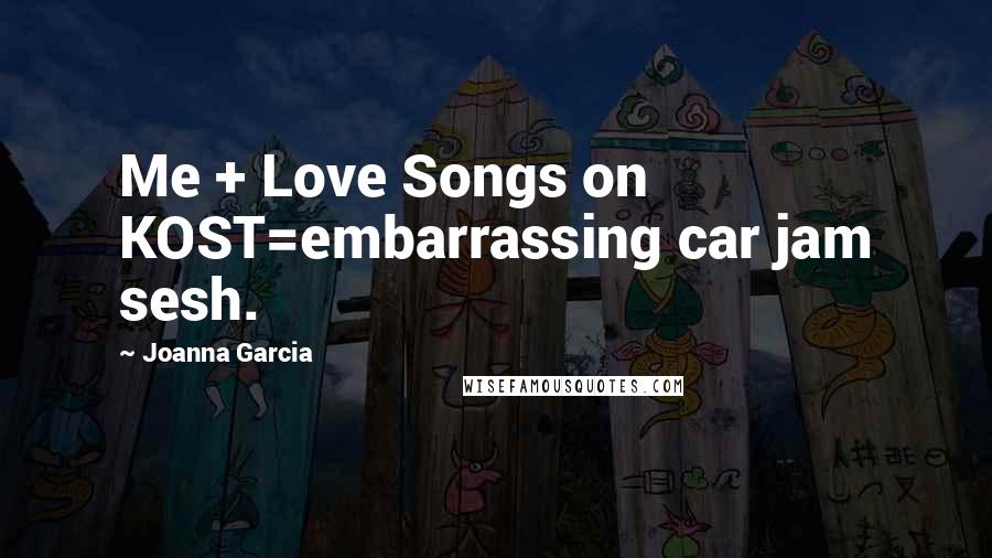 Joanna Garcia Quotes: Me + Love Songs on KOST=embarrassing car jam sesh.