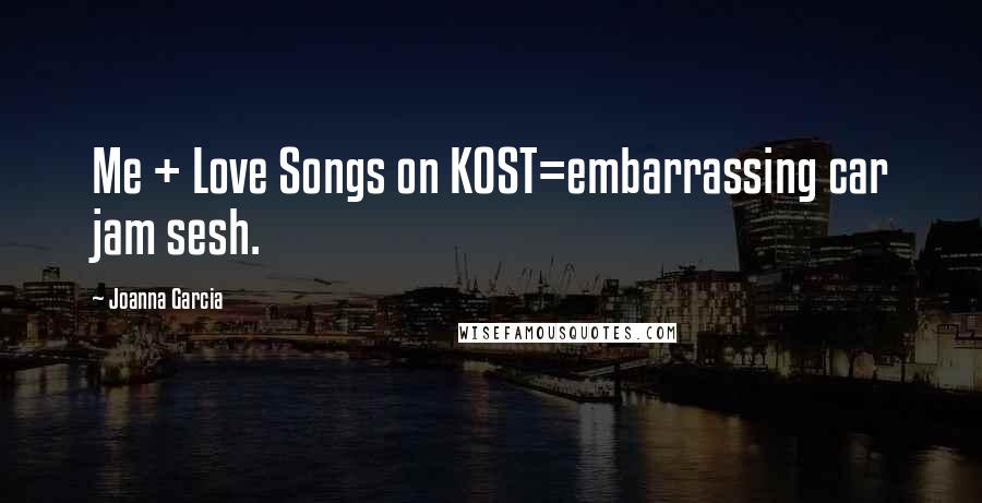 Joanna Garcia Quotes: Me + Love Songs on KOST=embarrassing car jam sesh.