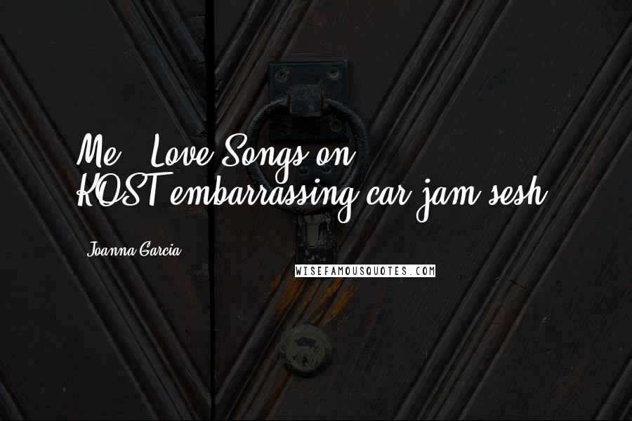 Joanna Garcia Quotes: Me + Love Songs on KOST=embarrassing car jam sesh.