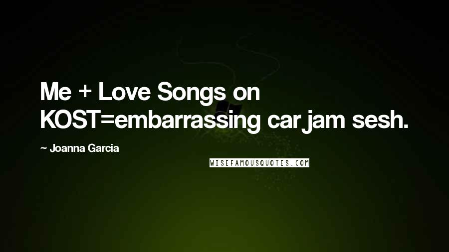Joanna Garcia Quotes: Me + Love Songs on KOST=embarrassing car jam sesh.
