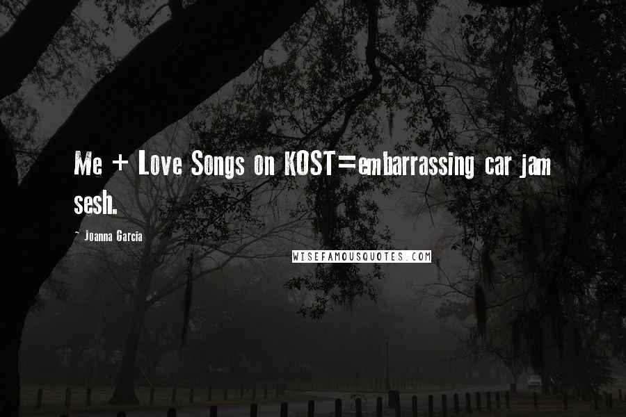 Joanna Garcia Quotes: Me + Love Songs on KOST=embarrassing car jam sesh.