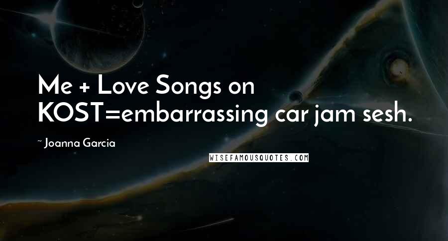 Joanna Garcia Quotes: Me + Love Songs on KOST=embarrassing car jam sesh.