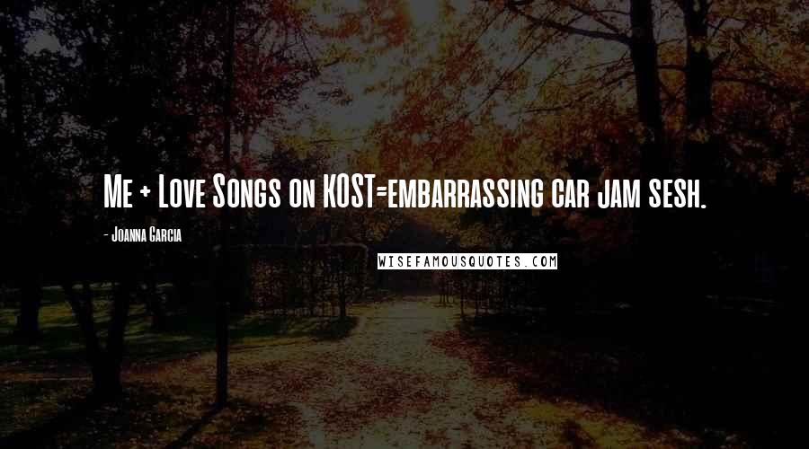 Joanna Garcia Quotes: Me + Love Songs on KOST=embarrassing car jam sesh.