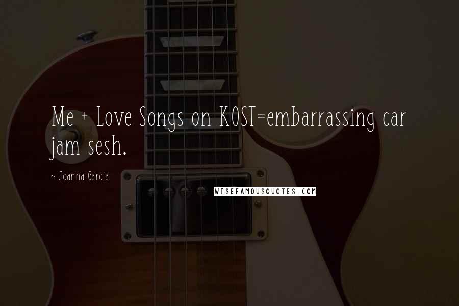 Joanna Garcia Quotes: Me + Love Songs on KOST=embarrassing car jam sesh.
