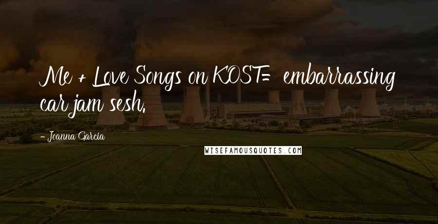 Joanna Garcia Quotes: Me + Love Songs on KOST=embarrassing car jam sesh.