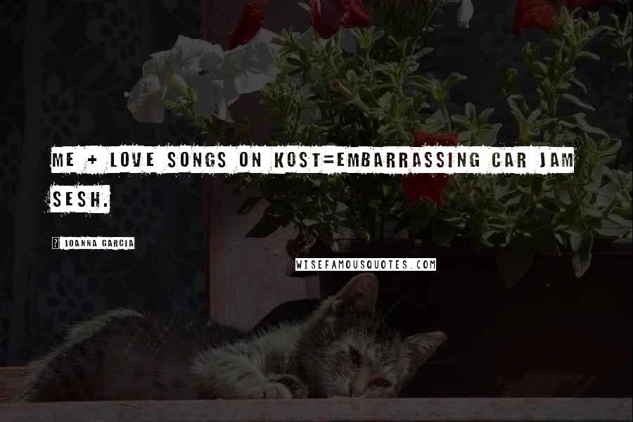 Joanna Garcia Quotes: Me + Love Songs on KOST=embarrassing car jam sesh.