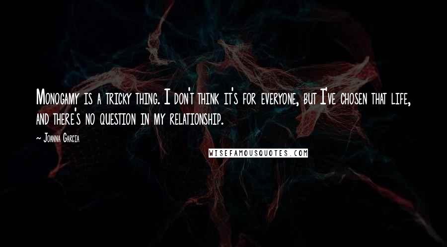 Joanna Garcia Quotes: Monogamy is a tricky thing. I don't think it's for everyone, but I've chosen that life, and there's no question in my relationship.