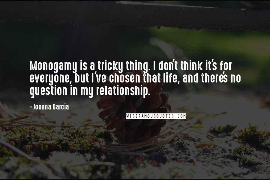 Joanna Garcia Quotes: Monogamy is a tricky thing. I don't think it's for everyone, but I've chosen that life, and there's no question in my relationship.