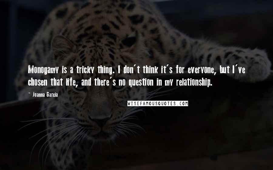 Joanna Garcia Quotes: Monogamy is a tricky thing. I don't think it's for everyone, but I've chosen that life, and there's no question in my relationship.