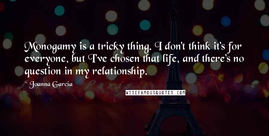 Joanna Garcia Quotes: Monogamy is a tricky thing. I don't think it's for everyone, but I've chosen that life, and there's no question in my relationship.