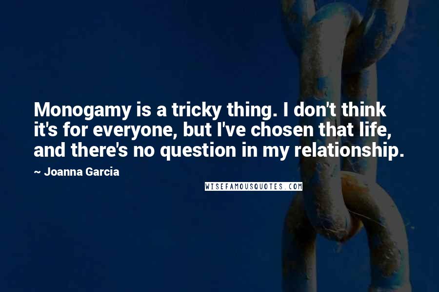 Joanna Garcia Quotes: Monogamy is a tricky thing. I don't think it's for everyone, but I've chosen that life, and there's no question in my relationship.